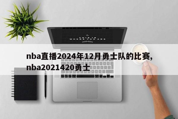 nba直播2024年12月勇士队的比赛,nba2021420勇士