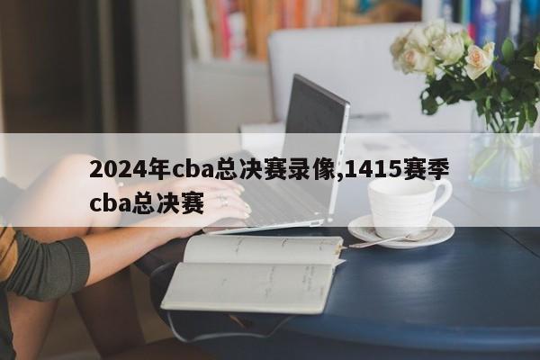 2024年cba总决赛录像,1415赛季cba总决赛