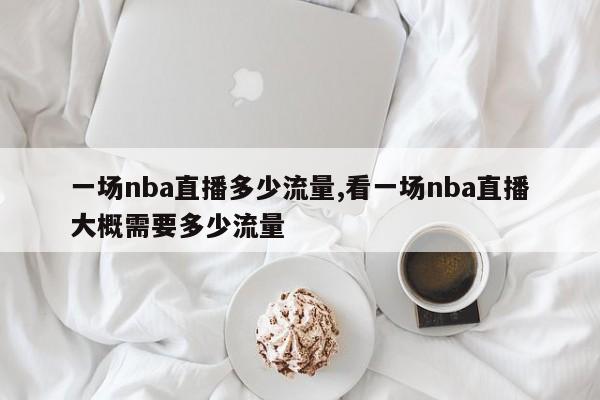 一场nba直播多少流量,看一场nba直播大概需要多少流量