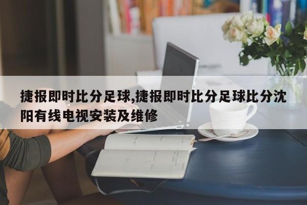 捷报即时比分足球,捷报即时比分足球比分沈阳有线电视安装及维修