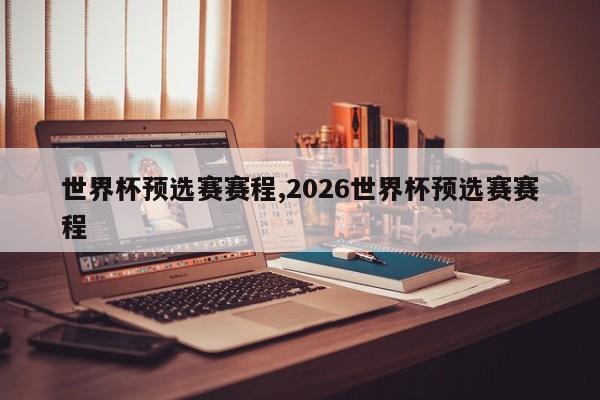 世界杯预选赛赛程,2026世界杯预选赛赛程