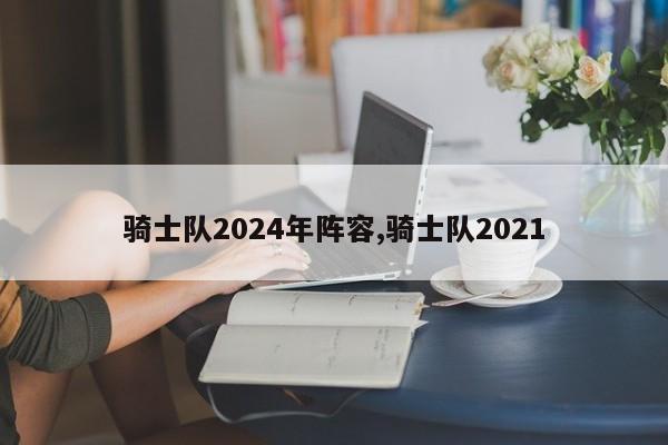 骑士队2024年阵容,骑士队2021