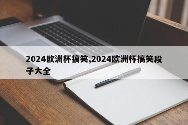 2024欧洲杯搞笑,2024欧洲杯搞笑段子大全